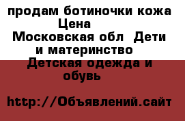 продам ботиночки кожа › Цена ­ 500 - Московская обл. Дети и материнство » Детская одежда и обувь   